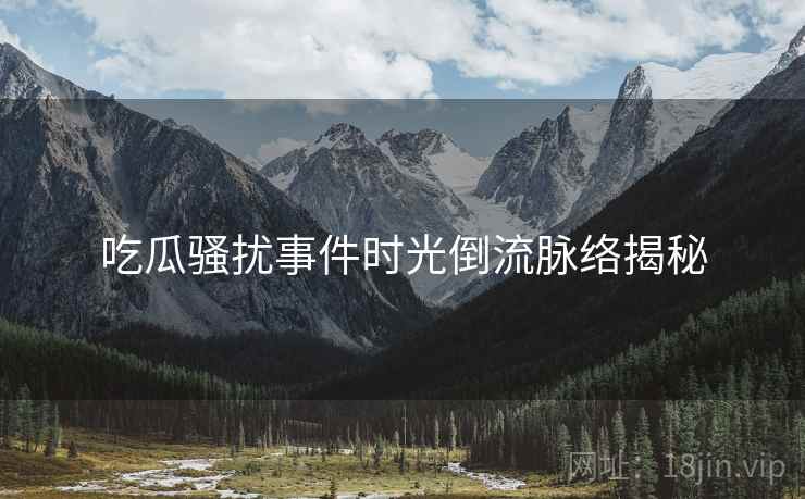 吃瓜骚扰事件时光倒流脉络揭秘