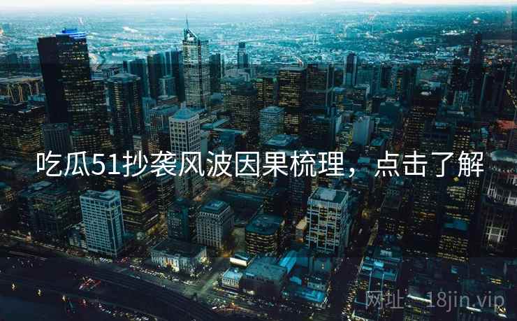 吃瓜51抄袭风波因果梳理，点击了解