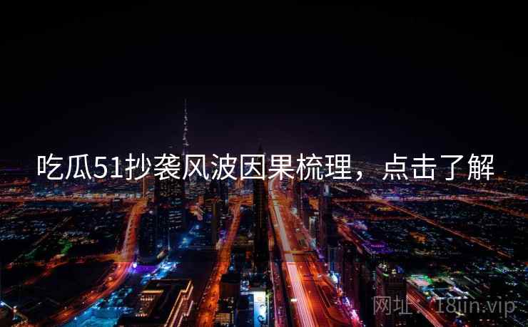 吃瓜51抄袭风波因果梳理，点击了解