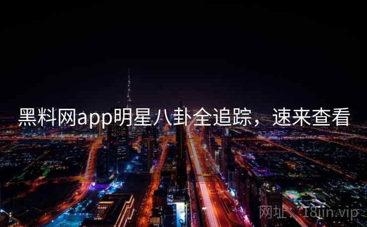 黑料网app明星八卦全追踪，速来查看