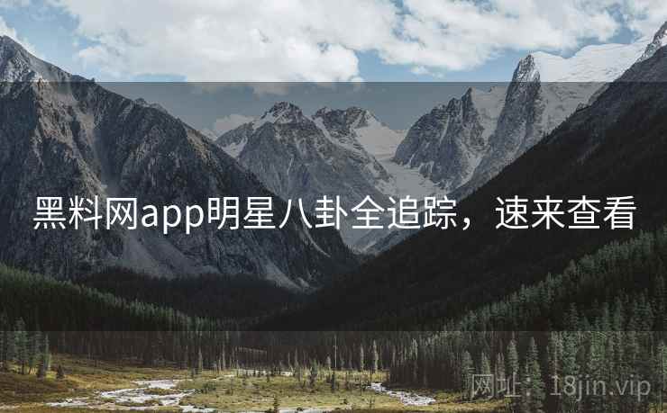 黑料网app明星八卦全追踪，速来查看