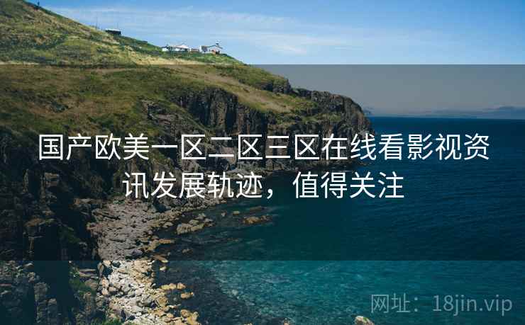 国产欧美一区二区三区在线看影视资讯发展轨迹，值得关注