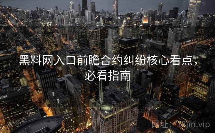 黑料网入口前瞻合约纠纷核心看点，必看指南