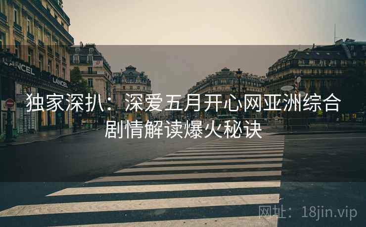 独家深扒：深爱五月开心网亚洲综合剧情解读爆火秘诀