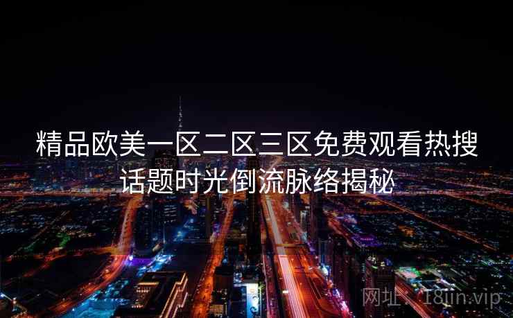 精品欧美一区二区三区免费观看热搜话题时光倒流脉络揭秘