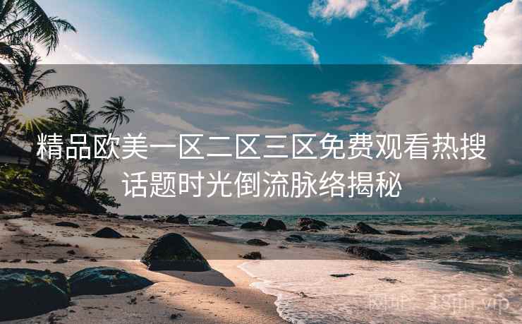 精品欧美一区二区三区免费观看热搜话题时光倒流脉络揭秘