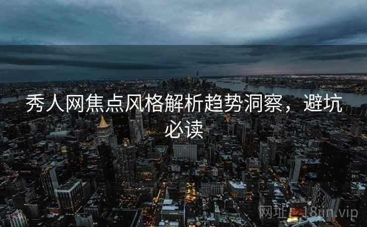 秀人网焦点风格解析趋势洞察，避坑必读