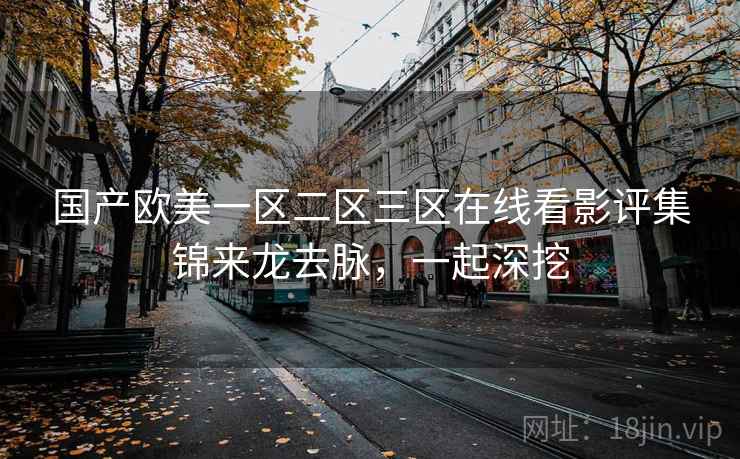 国产欧美一区二区三区在线看影评集锦来龙去脉，一起深挖