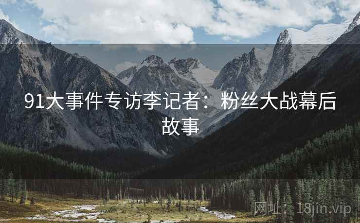 91大事件专访李记者：粉丝大战幕后故事