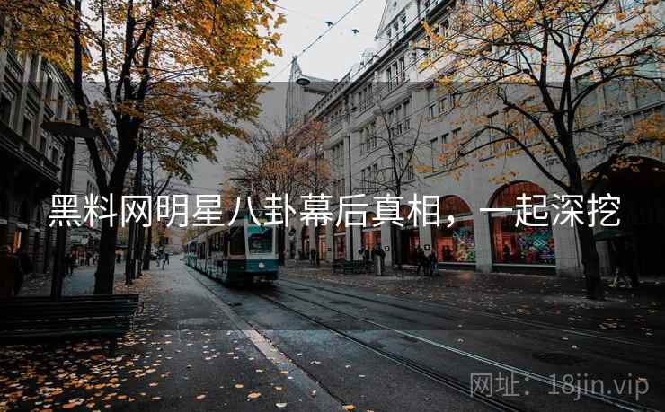 黑料网明星八卦幕后真相，一起深挖