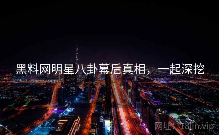 黑料网明星八卦幕后真相，一起深挖