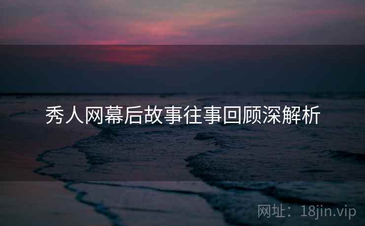 秀人网幕后故事往事回顾深解析