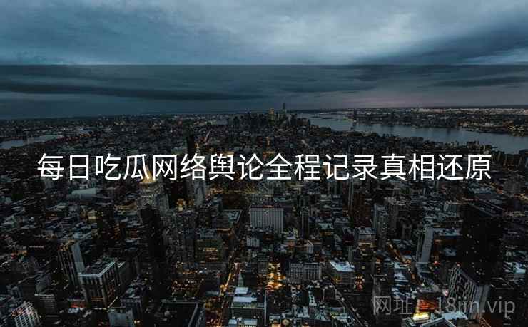 每日吃瓜网络舆论全程记录真相还原
