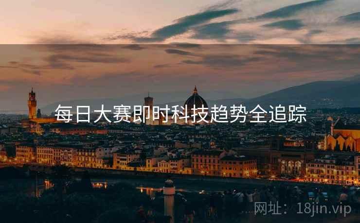 每日大赛即时科技趋势全追踪