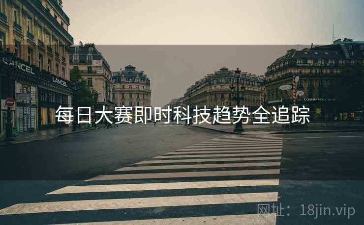 每日大赛即时科技趋势全追踪