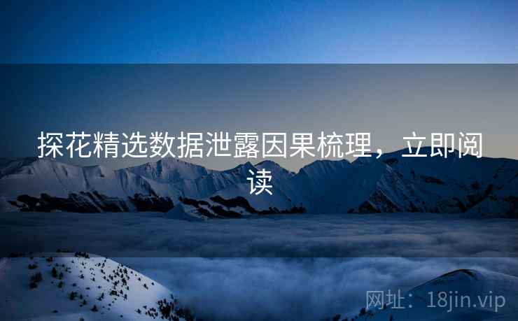 探花精选数据泄露因果梳理，立即阅读