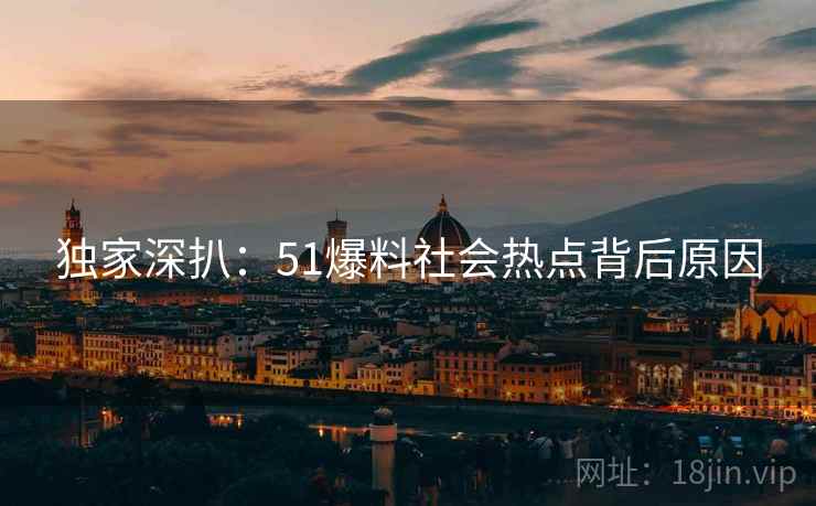独家深扒：51爆料社会热点背后原因