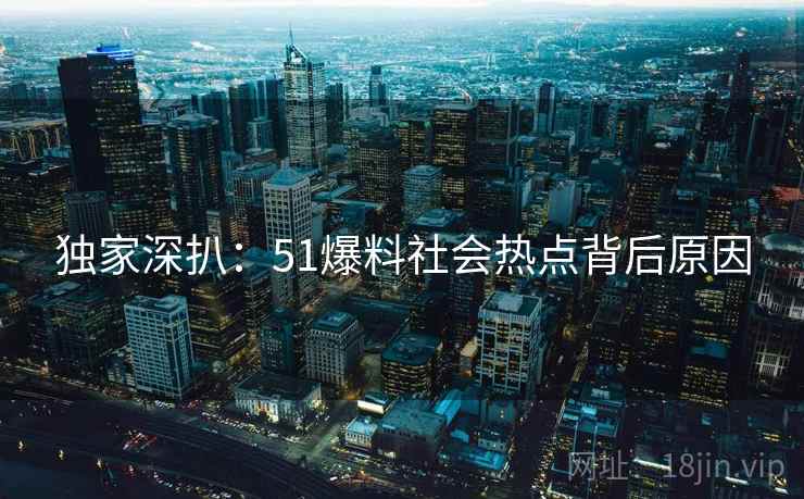 独家深扒：51爆料社会热点背后原因