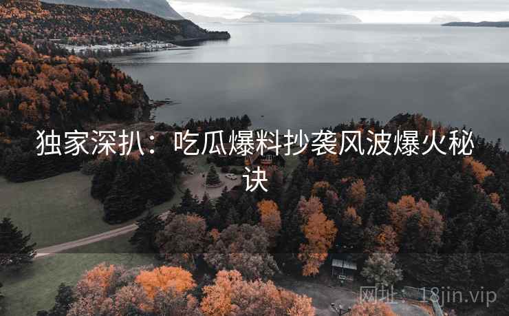 独家深扒：吃瓜爆料抄袭风波爆火秘诀