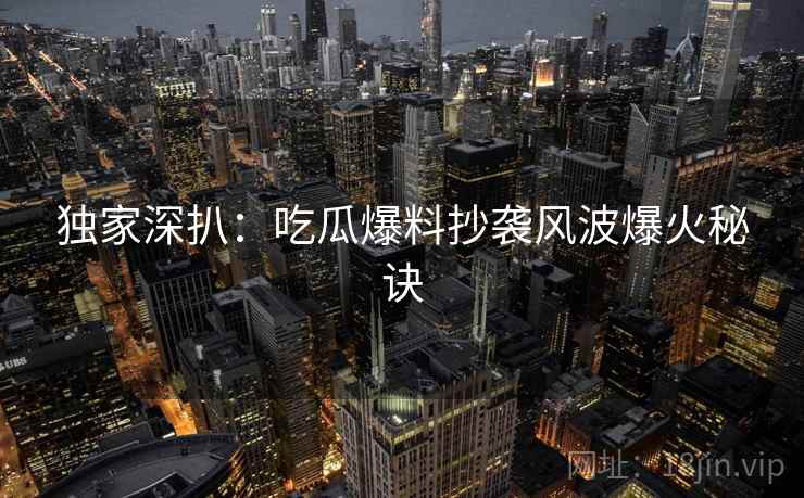 独家深扒：吃瓜爆料抄袭风波爆火秘诀