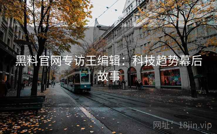 黑料官网专访王编辑：科技趋势幕后故事