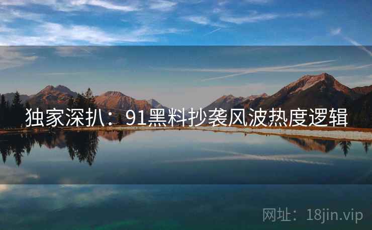 独家深扒：91黑料抄袭风波热度逻辑