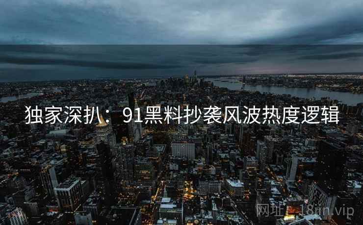 独家深扒：91黑料抄袭风波热度逻辑