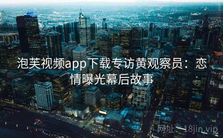 泡芙视频app下载专访黄观察员：恋情曝光幕后故事