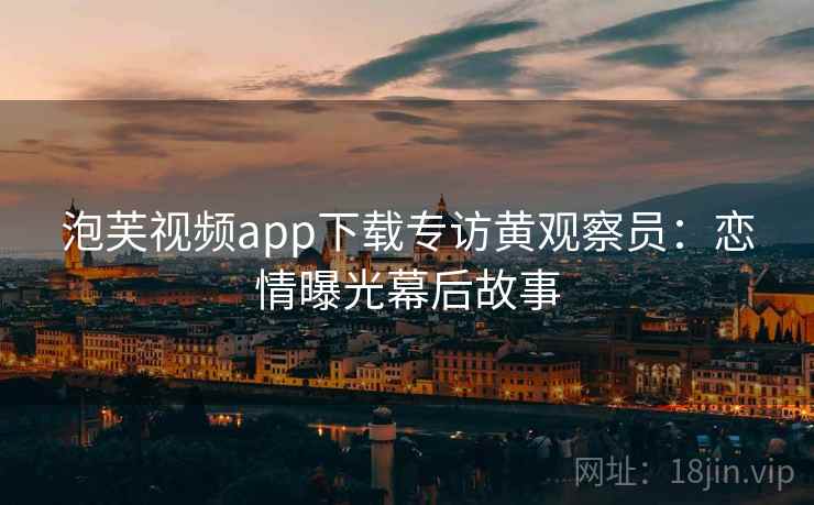 泡芙视频app下载专访黄观察员：恋情曝光幕后故事