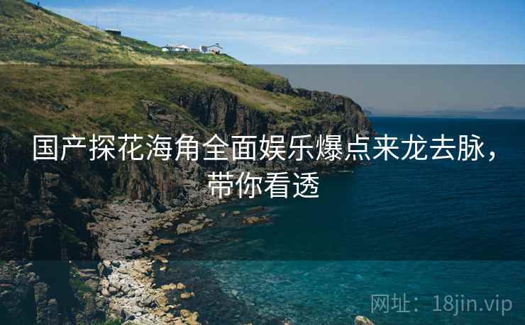 国产探花海角全面娱乐爆点来龙去脉，带你看透