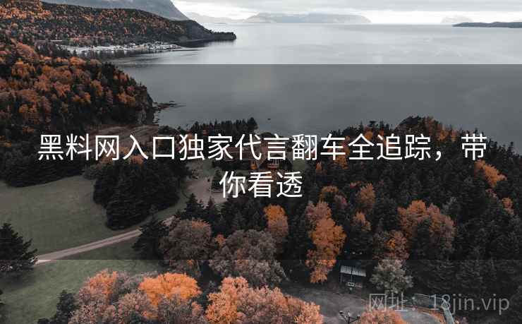 黑料网入口独家代言翻车全追踪，带你看透