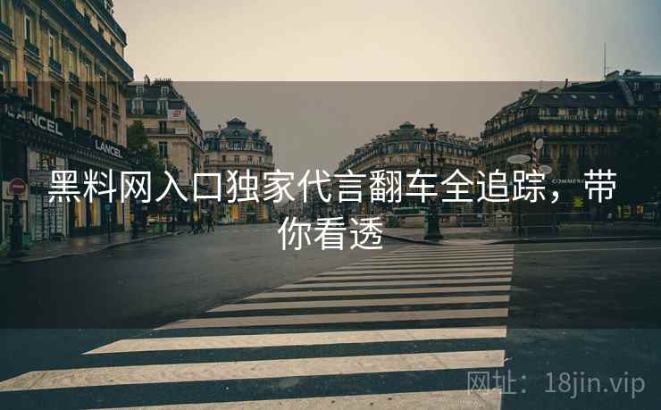 黑料网入口独家代言翻车全追踪，带你看透