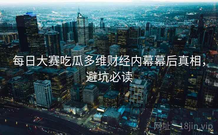 每日大赛吃瓜多维财经内幕幕后真相，避坑必读