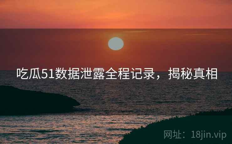 吃瓜51数据泄露全程记录，揭秘真相