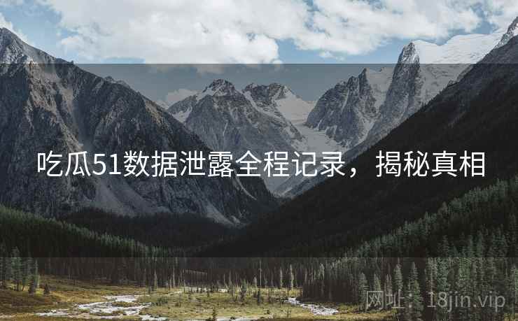 吃瓜51数据泄露全程记录，揭秘真相