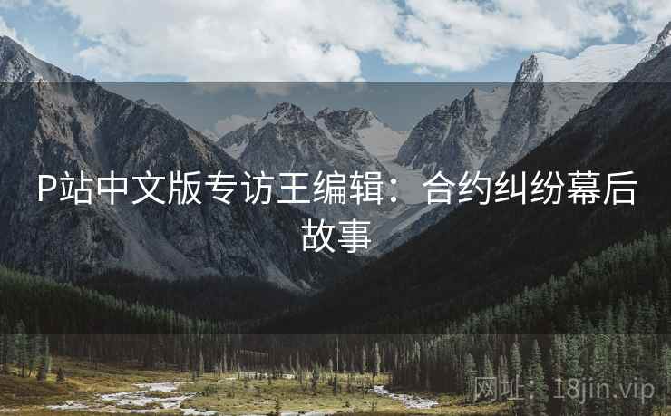 P站中文版专访王编辑：合约纠纷幕后故事