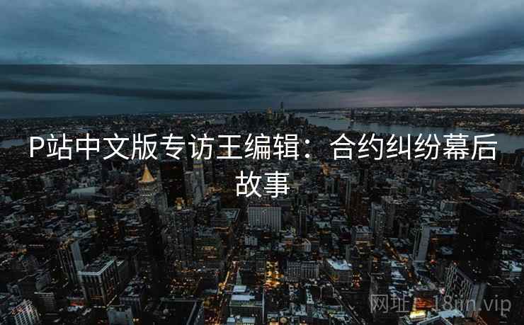 P站中文版专访王编辑：合约纠纷幕后故事