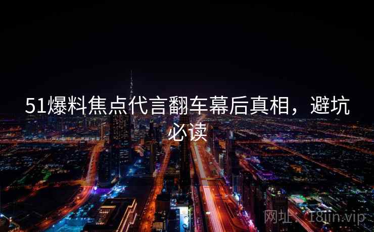51爆料焦点代言翻车幕后真相，避坑必读