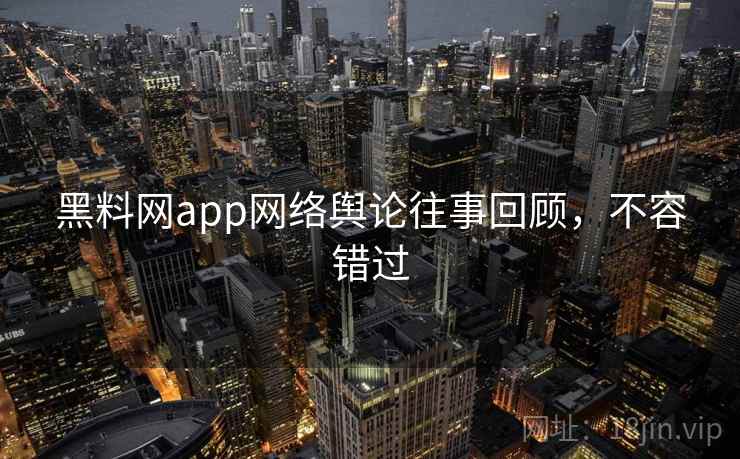黑料网app网络舆论往事回顾，不容错过