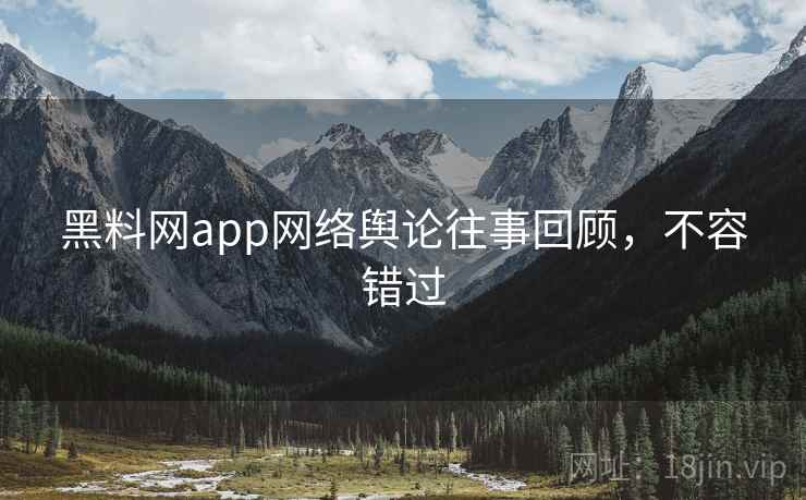 黑料网app网络舆论往事回顾，不容错过