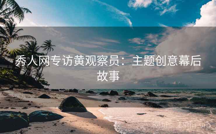秀人网专访黄观察员：主题创意幕后故事