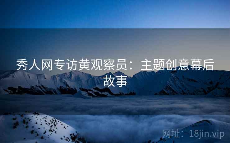 秀人网专访黄观察员：主题创意幕后故事