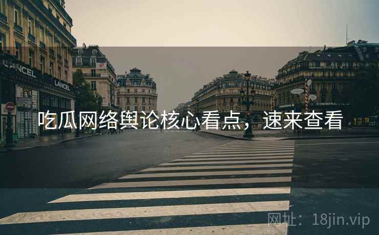 吃瓜网络舆论核心看点，速来查看