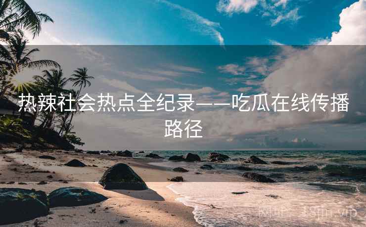 热辣社会热点全纪录——吃瓜在线传播路径