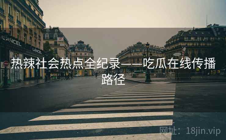 热辣社会热点全纪录——吃瓜在线传播路径