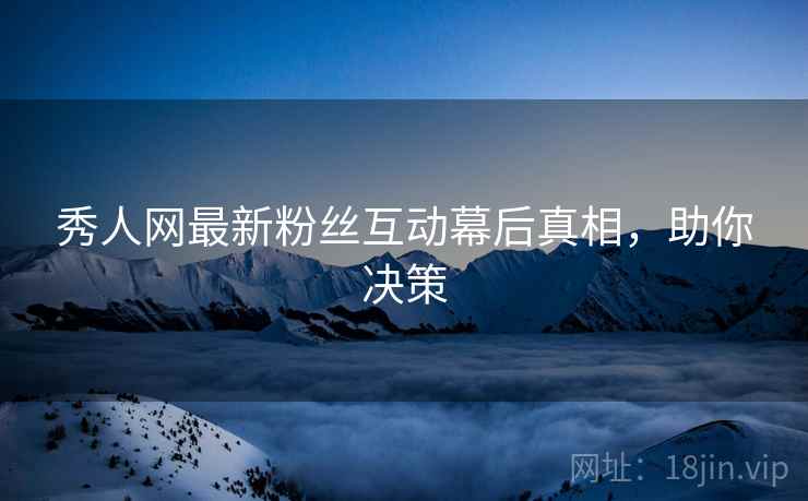 秀人网最新粉丝互动幕后真相，助你决策