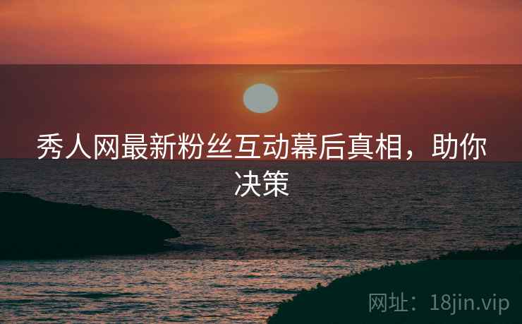 秀人网最新粉丝互动幕后真相，助你决策