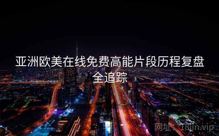 亚洲欧美在线免费高能片段历程复盘全追踪