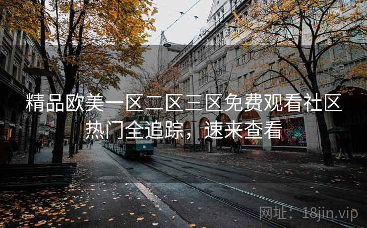 精品欧美一区二区三区免费观看社区热门全追踪，速来查看