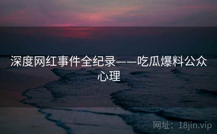 深度网红事件全纪录——吃瓜爆料公众心理